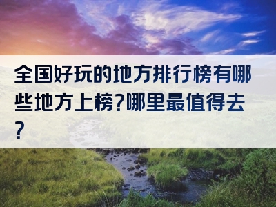 全国好玩的地方排行榜有哪些地方上榜？哪里最值得去？