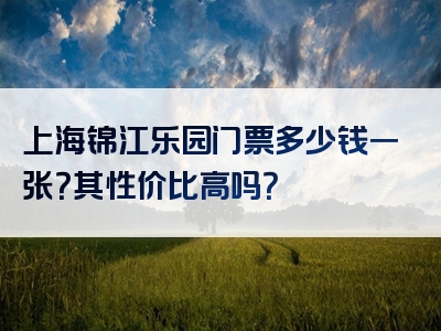 上海锦江乐园门票多少钱一张？其性价比高吗？
