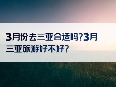 3月份去三亚合适吗？3月三亚旅游好不好？