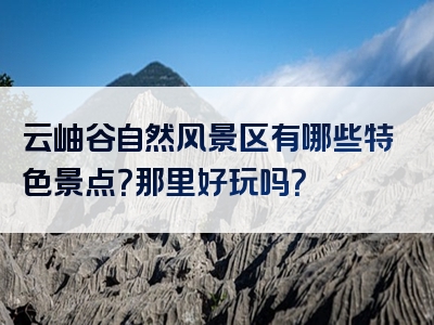 云岫谷自然风景区有哪些特色景点？那里好玩吗？