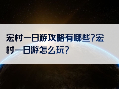 宏村一日游攻略有哪些？宏村一日游怎么玩？