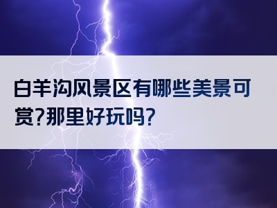 白羊沟风景区有哪些美景可赏？那里好玩吗？