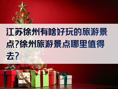 江苏徐州有啥好玩的旅游景点？徐州旅游景点哪里值得去？