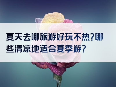 夏天去哪旅游好玩不热？哪些清凉地适合夏季游？