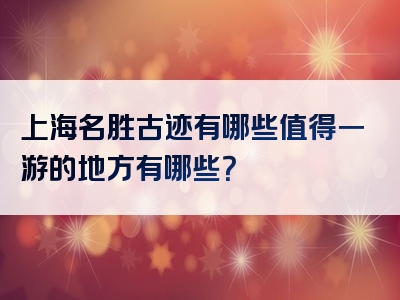 上海名胜古迹有哪些值得一游的地方有哪些？