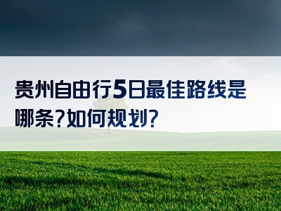 贵州自由行5日最佳路线是哪条？如何规划？