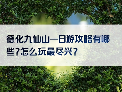 德化九仙山一日游攻略有哪些？怎么玩最尽兴？