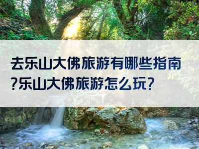 去乐山大佛旅游有哪些指南？乐山大佛旅游怎么玩？