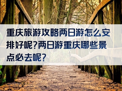 重庆旅游攻略两日游怎么安排好呢？两日游重庆哪些景点必去呢？