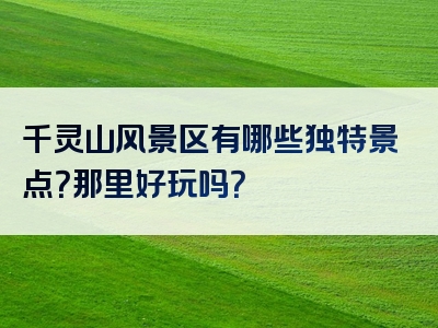 千灵山风景区有哪些独特景点？那里好玩吗？