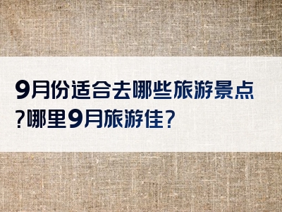 9月份适合去哪些旅游景点？哪里9月旅游佳？