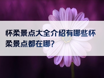 怀柔景点大全介绍有哪些怀柔景点都在哪？