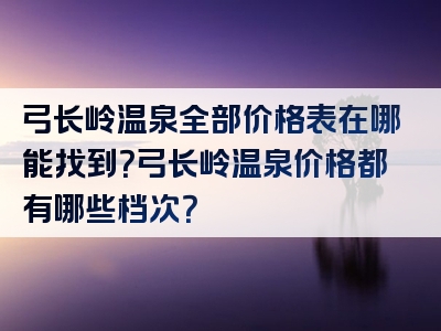 弓长岭温泉全部价格表在哪能找到？弓长岭温泉价格都有哪些档次？