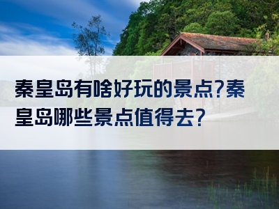 秦皇岛有啥好玩的景点？秦皇岛哪些景点值得去？