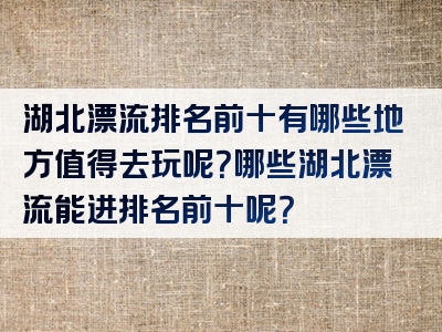 湖北漂流排名前十有哪些地方值得去玩呢？哪些湖北漂流能进排名前十呢？