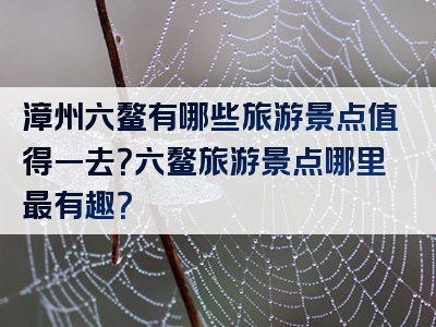 漳州六鳌有哪些旅游景点值得一去？六鳌旅游景点哪里最有趣？