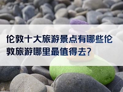 伦敦十大旅游景点有哪些伦敦旅游哪里最值得去？