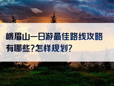 峨眉山一日游最佳路线攻略有哪些？怎样规划？