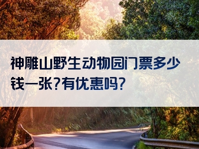 神雕山野生动物园门票多少钱一张？有优惠吗？