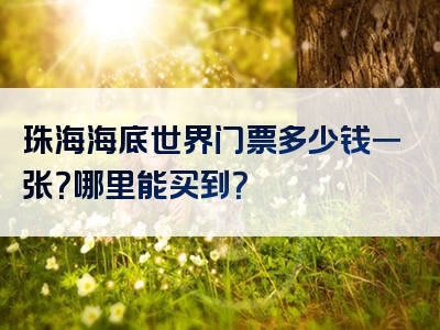 珠海海底世界门票多少钱一张？哪里能买到？