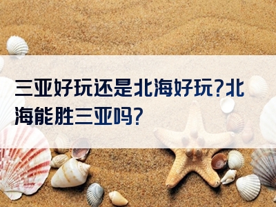 三亚好玩还是北海好玩？北海能胜三亚吗？