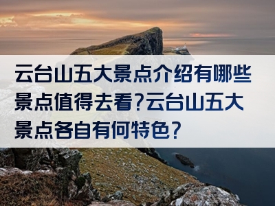 云台山五大景点介绍有哪些景点值得去看？云台山五大景点各自有何特色？