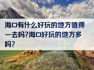 海口有什么好玩的地方值得一去吗？海口好玩的地方多吗？