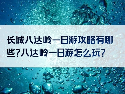 长城八达岭一日游攻略有哪些？八达岭一日游怎么玩？