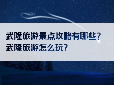 武隆旅游景点攻略有哪些？武隆旅游怎么玩？