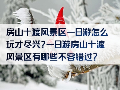 房山十渡风景区一日游怎么玩才尽兴？一日游房山十渡风景区有哪些不容错过？