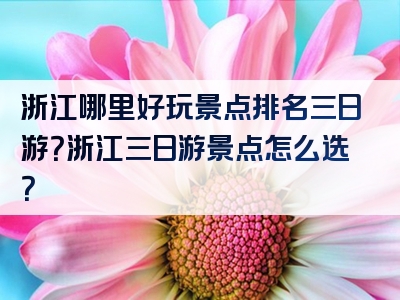 浙江哪里好玩景点排名三日游？浙江三日游景点怎么选？