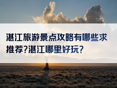 湛江旅游景点攻略有哪些求推荐？湛江哪里好玩？