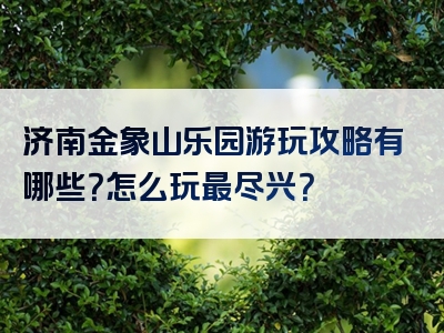 济南金象山乐园游玩攻略有哪些？怎么玩最尽兴？