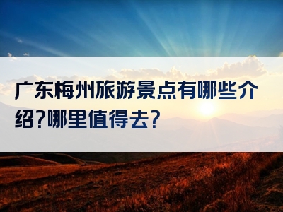 广东梅州旅游景点有哪些介绍？哪里值得去？