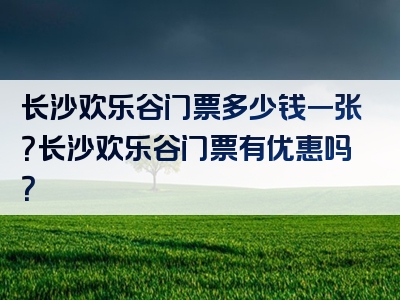 长沙欢乐谷门票多少钱一张？长沙欢乐谷门票有优惠吗？