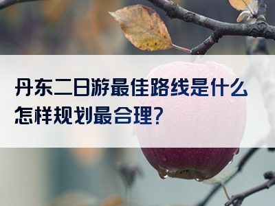 丹东二日游最佳路线是什么怎样规划最合理？