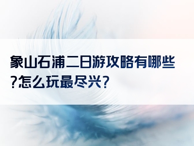 象山石浦二日游攻略有哪些？怎么玩最尽兴？