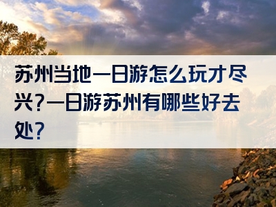 苏州当地一日游怎么玩才尽兴？一日游苏州有哪些好去处？