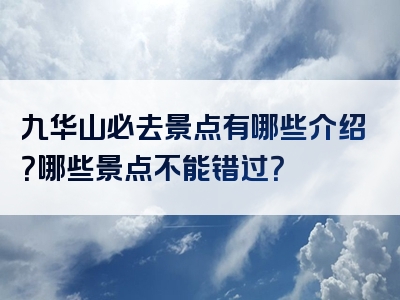 九华山必去景点有哪些介绍？哪些景点不能错过？