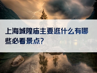 上海城隍庙主要逛什么有哪些必看景点？