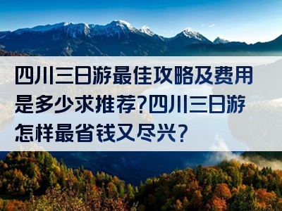 四川三日游最佳攻略及费用是多少求推荐？四川三日游怎样最省钱又尽兴？