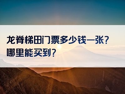 龙脊梯田门票多少钱一张？哪里能买到？