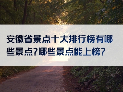 安徽省景点十大排行榜有哪些景点？哪些景点能上榜？