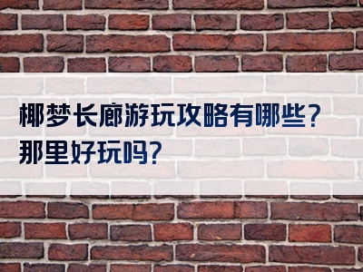 椰梦长廊游玩攻略有哪些？那里好玩吗？