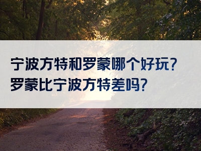 宁波方特和罗蒙哪个好玩？罗蒙比宁波方特差吗？