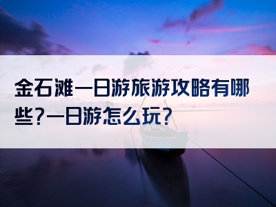 金石滩一日游旅游攻略有哪些？一日游怎么玩？