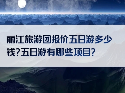 丽江旅游团报价五日游多少钱？五日游有哪些项目？