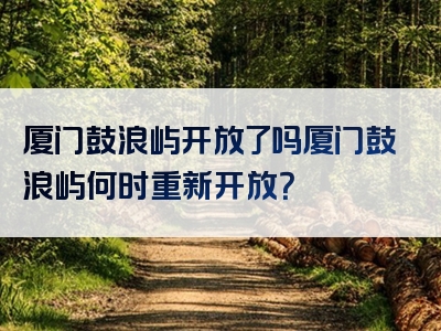 厦门鼓浪屿开放了吗厦门鼓浪屿何时重新开放？