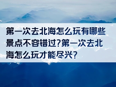 第一次去北海怎么玩有哪些景点不容错过？第一次去北海怎么玩才能尽兴？