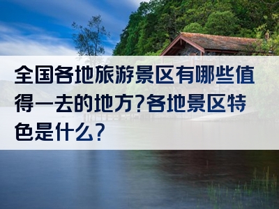 全国各地旅游景区有哪些值得一去的地方？各地景区特色是什么？